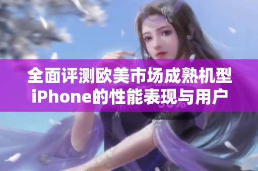 全面评测欧美市场成熟机型iPhone的性能表现与用户体验分析