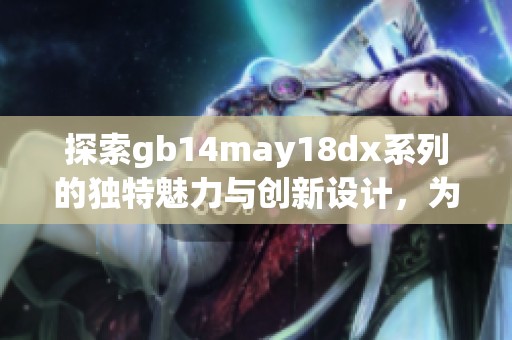 探索gb14may18dx系列的独特魅力与创新设计，为您开启全新时尚体验