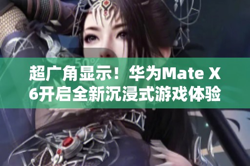 超广角显示！华为Mate X6开启全新沉浸式游戏体验之旅