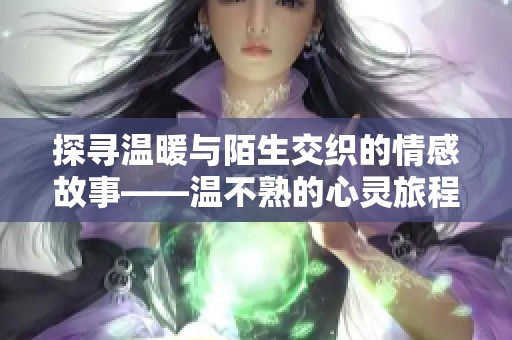 探寻温暖与陌生交织的情感故事——温不熟的心灵旅程