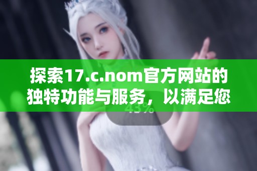 探索17.c.nom官方网站的独特功能与服务，以满足您的多种需求和兴趣