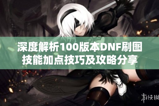 深度解析100版本DNF刷图技能加点技巧及攻略分享