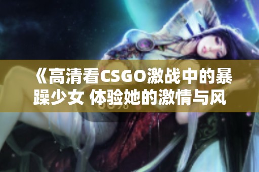 《高清看CSGO激战中的暴躁少女 体验她的激情与风采》