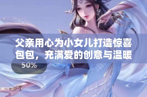 父亲用心为小女儿打造惊喜包包，充满爱的创意与温暖