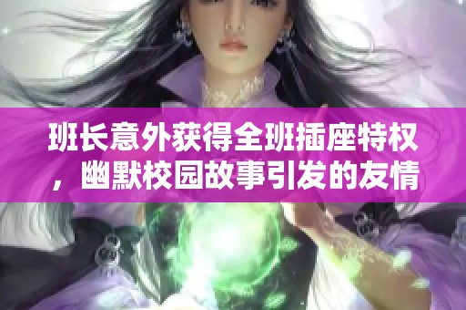 班长意外获得全班插座特权，幽默校园故事引发的友情与责任的碰撞