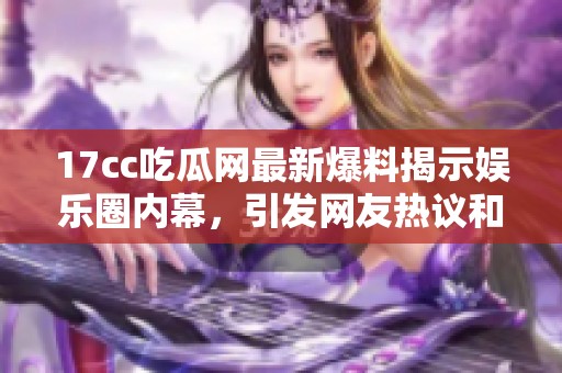 17cc吃瓜网最新爆料揭示娱乐圈内幕，引发网友热议和广泛关注