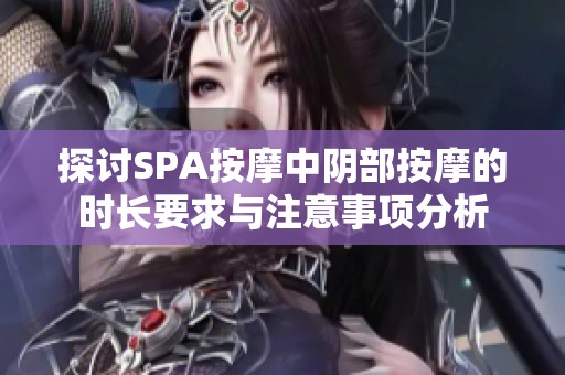 探讨SPA按摩中阴部按摩的时长要求与注意事项分析