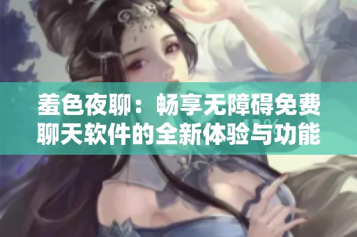 羞色夜聊：畅享无障碍免费聊天软件的全新体验与功能介绍