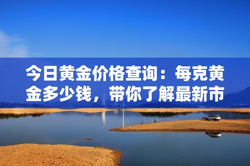 今日黄金价格查询：每克黄金多少钱，带你了解最新市场动态