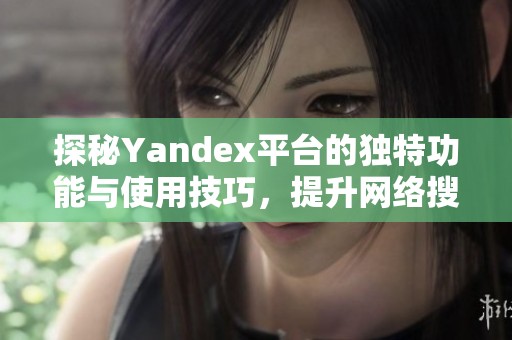 探秘Yandex平台的独特功能与使用技巧，提升网络搜索体验