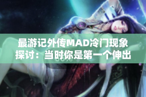 最游记外传MAD冷门现象探讨：当时你是第一个伸出援手的人吗