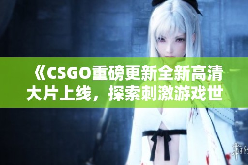 《CSGO重磅更新全新高清大片上线，探索刺激游戏世界的新篇章》