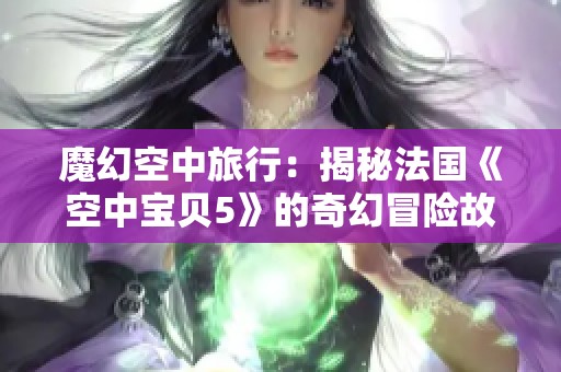 魔幻空中旅行：揭秘法国《空中宝贝5》的奇幻冒险故事