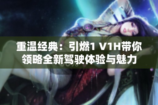 重温经典：引燃1 V1H带你领略全新驾驶体验与魅力