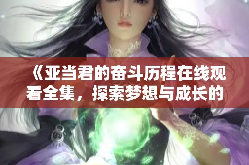 《亚当君的奋斗历程在线观看全集，探索梦想与成长的精彩旅程》