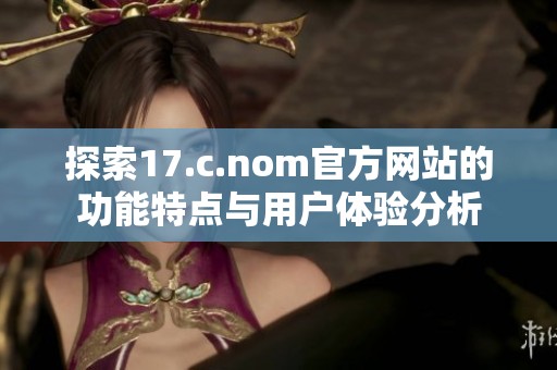 探索17.c.nom官方网站的功能特点与用户体验分析