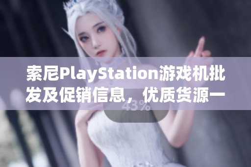 索尼PlayStation游戏机批发及促销信息，优质货源一站式获取