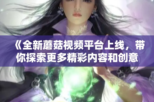 《全新蘑菇视频平台上线，带你探索更多精彩内容和创意视频》