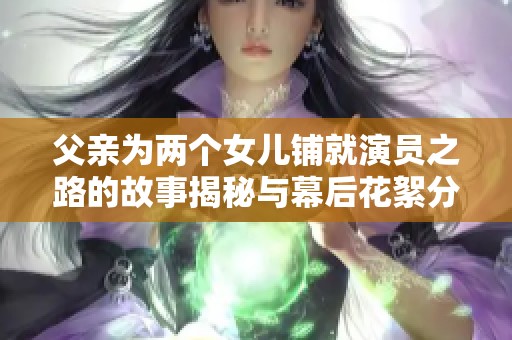 父亲为两个女儿铺就演员之路的故事揭秘与幕后花絮分享