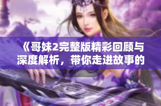 《哥妹2完整版精彩回顾与深度解析，带你走进故事的心灵深处》