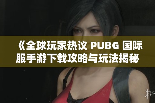 《全球玩家热议 PUBG 国际服手游下载攻略与玩法揭秘》