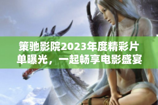 策驰影院2023年度精彩片单曝光，一起畅享电影盛宴吧！