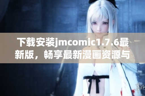 下载安装jmcomic1.7.6最新版，畅享最新漫画资源与更新体验