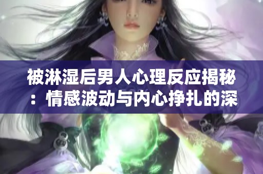 被淋湿后男人心理反应揭秘：情感波动与内心挣扎的深层分析