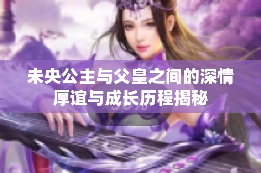 未央公主与父皇之间的深情厚谊与成长历程揭秘