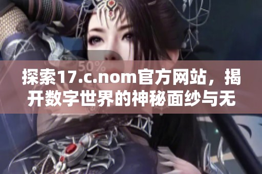 探索17.c.nom官方网站，揭开数字世界的神秘面纱与无限可能性