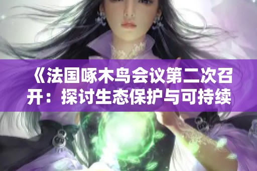 《法国啄木鸟会议第二次召开：探讨生态保护与可持续发展策略》