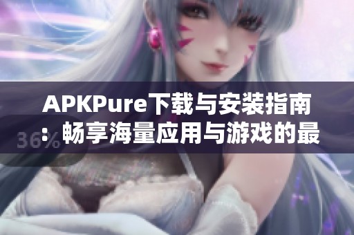 APKPure下载与安装指南：畅享海量应用与游戏的最佳选择