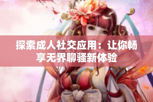 探索成人社交应用：让你畅享无界聊骚新体验