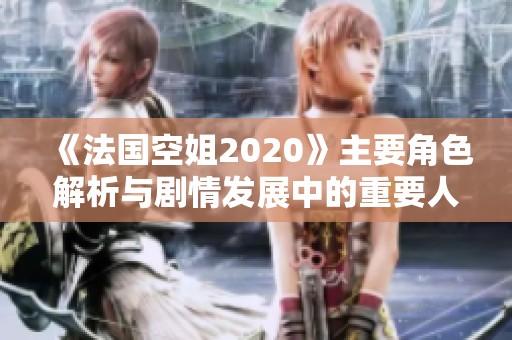 《法国空姐2020》主要角色解析与剧情发展中的重要人物一览