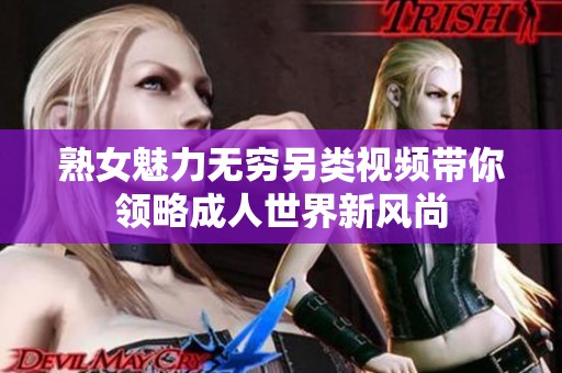 熟女魅力无穷另类视频带你领略成人世界新风尚