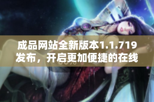 成品网站全新版本1.1.719发布，开启更加便捷的在线体验与服务新篇章