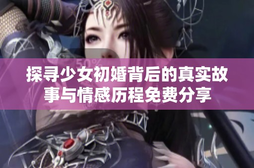 探寻少女初婚背后的真实故事与情感历程免费分享