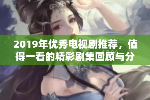 2019年优秀电视剧推荐，值得一看的精彩剧集回顾与分析