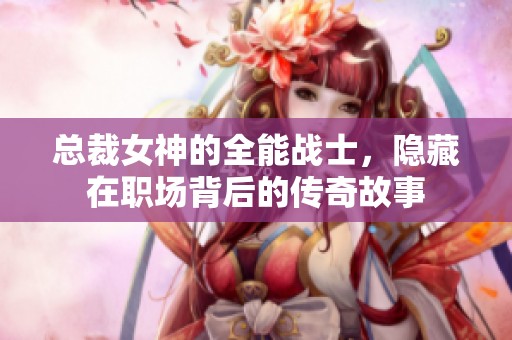 总裁女神的全能战士，隐藏在职场背后的传奇故事