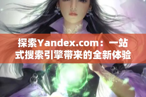 探索Yandex.com：一站式搜索引擎带来的全新体验与功能介绍