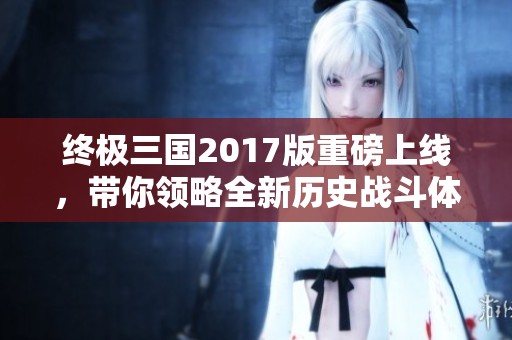 终极三国2017版重磅上线，带你领略全新历史战斗体验