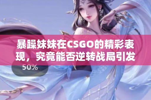 暴躁妹妹在CSGO的精彩表现，究竟能否逆转战局引发关注