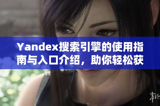 Yandex搜索引擎的使用指南与入口介绍，助你轻松获取所需信息