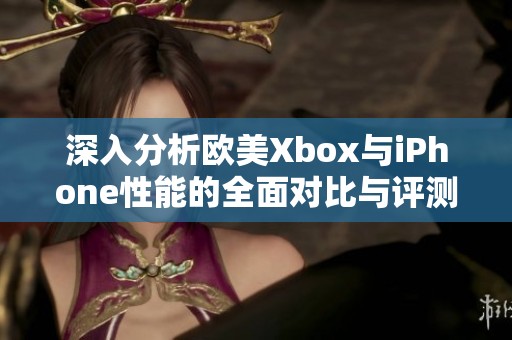 深入分析欧美Xbox与iPhone性能的全面对比与评测