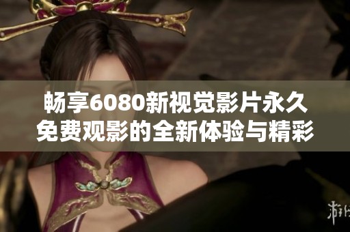 畅享6080新视觉影片永久免费观影的全新体验与精彩内容分享