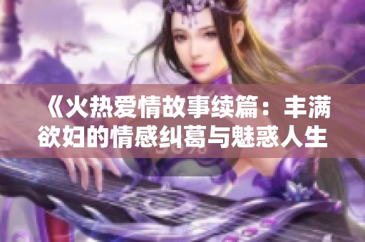 《火热爱情故事续篇：丰满欲妇的情感纠葛与魅惑人生》