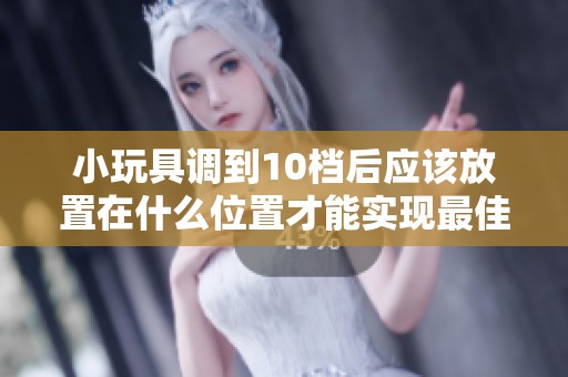 小玩具调到10档后应该放置在什么位置才能实现最佳效果