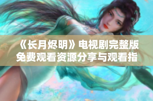 《长月烬明》电视剧完整版免费观看资源分享与观看指南