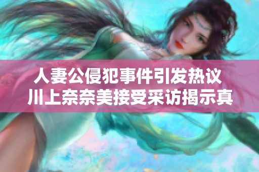 人妻公侵犯事件引发热议 川上奈奈美接受采访揭示真相