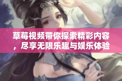 草莓视频带你探索精彩内容，尽享无限乐趣与娱乐体验